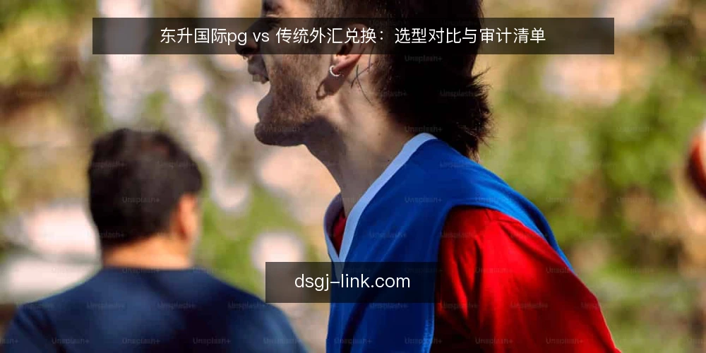 东升国际pg vs 传统外汇兑换：选型对比与审计清单 — 为何现在需要重新审计兑换渠道 配图