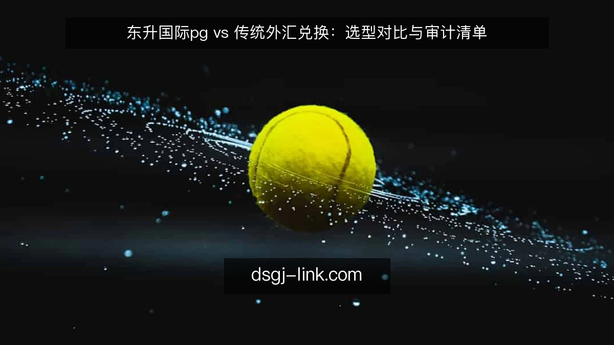 东升国际pg vs 传统外汇兑换：选型对比与审计清单