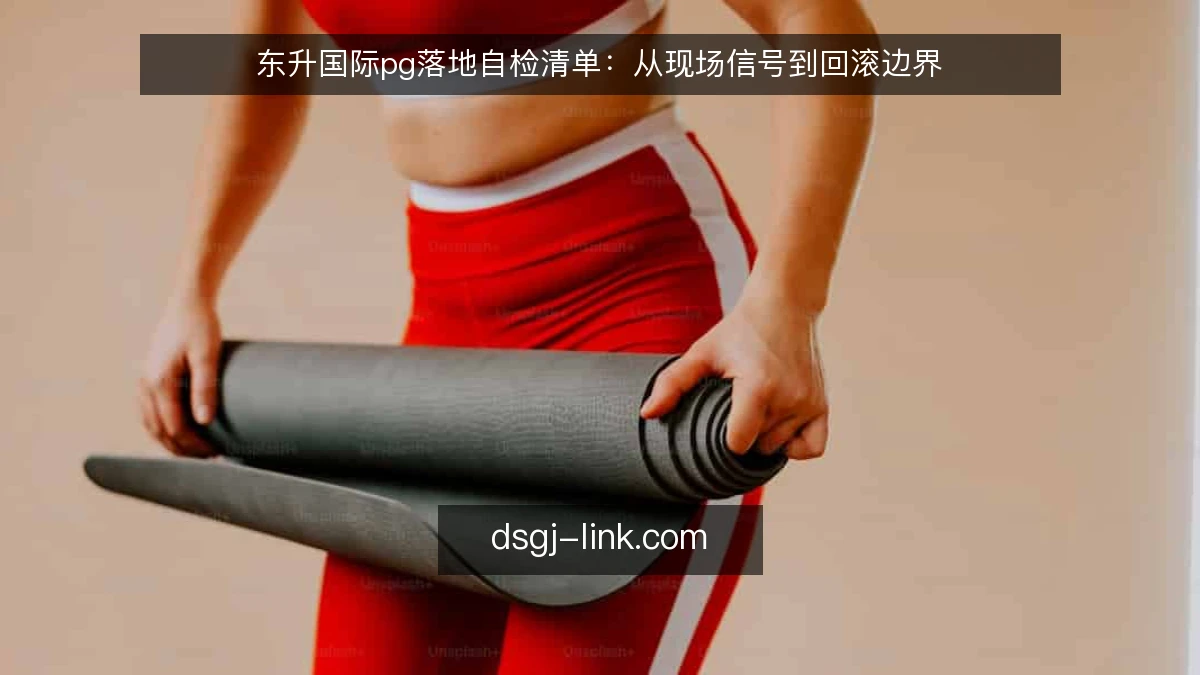 东升国际pg落地自检清单：从现场信号到回滚边界