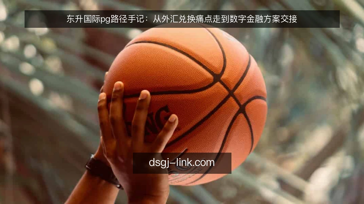 东升国际pg路径手记：从外汇兑换痛点走到数字金融方案交接