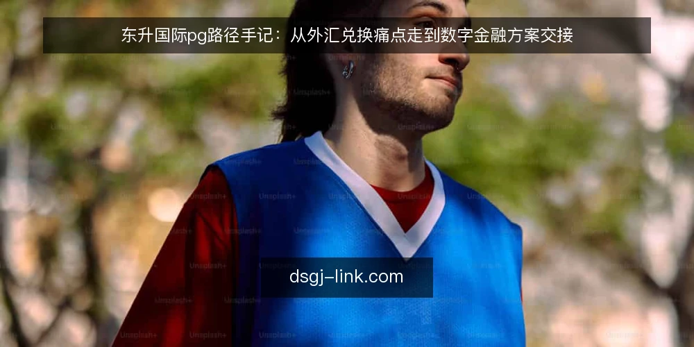 东升国际pg路径手记:从外汇兑换痛点走到数字金融方案交接 — 从一次对账迟滞说起 配图