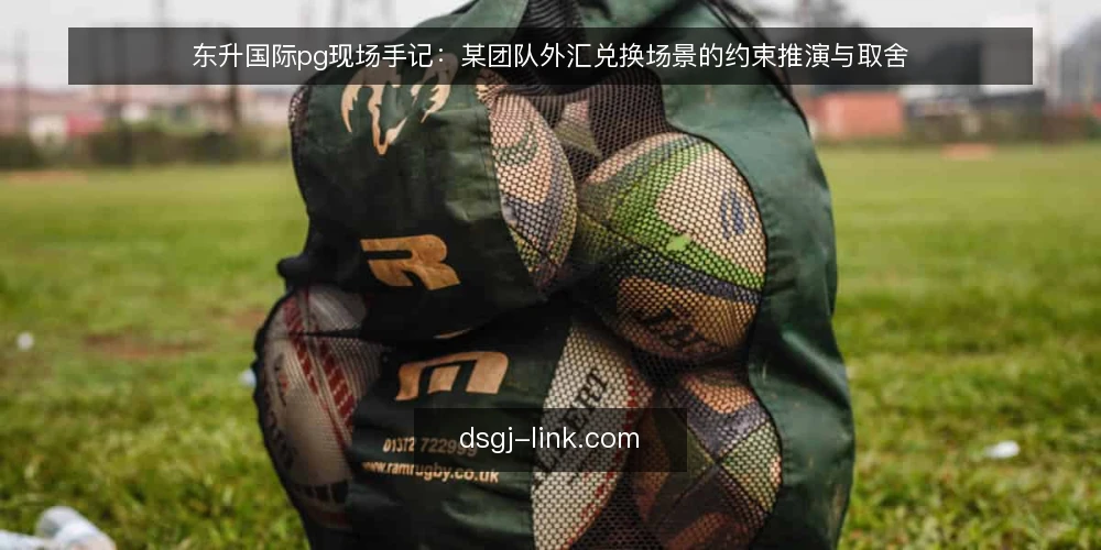 东升国际pg现场手记:某团队外汇兑换场景的约束推演与取舍 — 现场先看哪些信号 配图