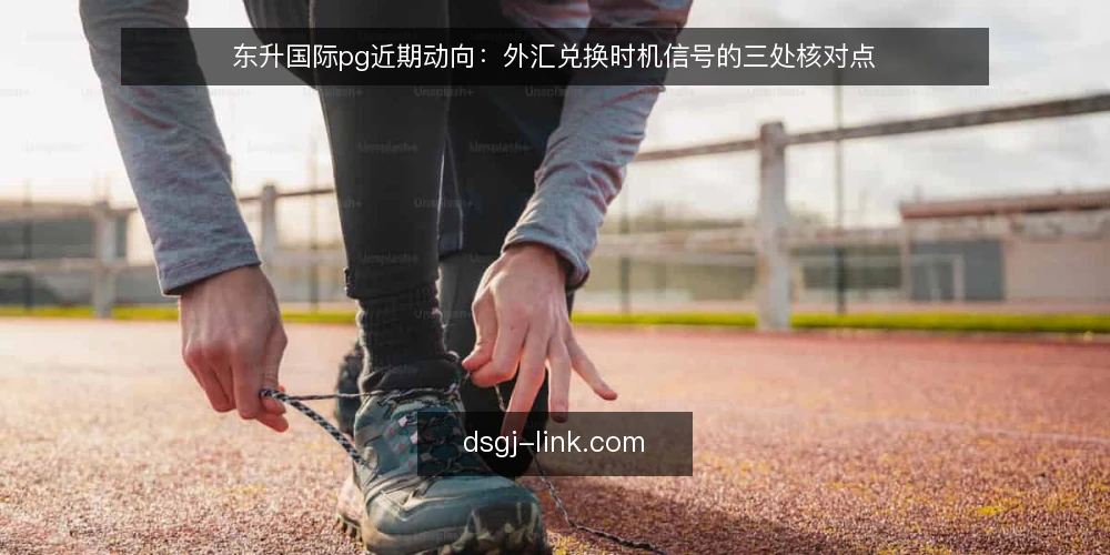 东升国际pg近期动向：外汇兑换时机信号的三处核对点 — 当前外汇兑换的节奏为何变紧 配图