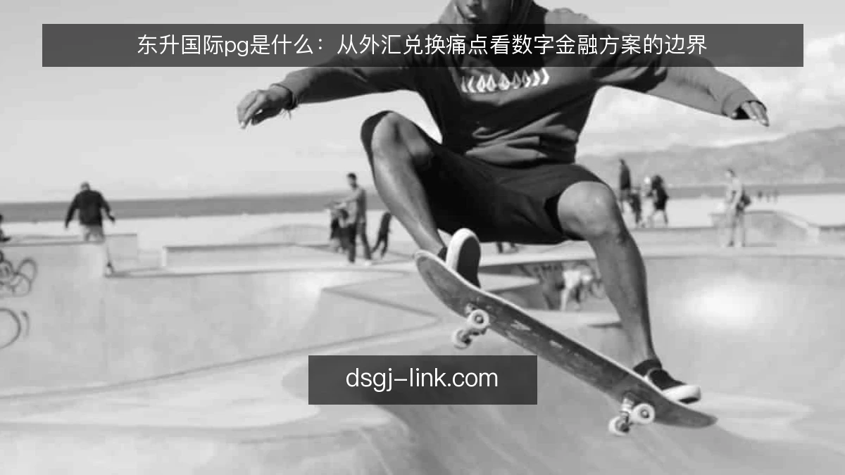 东升国际pg是什么:从外汇兑换痛点看数字金融方案的边界