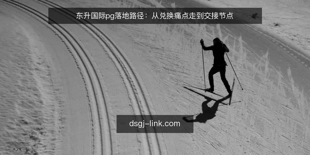东升国际pg落地路径：从兑换痛点走到交接节点 — 兑换场景里的真实卡点 配图