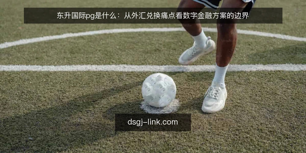 东升国际pg是什么:从外汇兑换痛点看数字金融方案的边界 — 外汇兑换为何常在交接环节卡住 配图